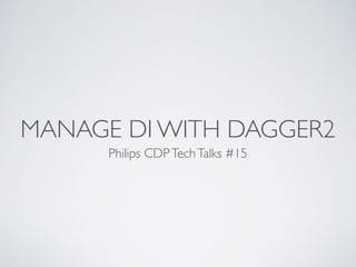 MANAGE DI WITH DAGGER2
Philips CDPTechTalks #15
 