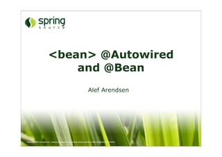 <bean> @Autowired
                               and @Bean
                                                                              Alef Arendsen




Copyright 2007 SpringSource. Copying, publishing or distributing without express written permission is prohibited.
 