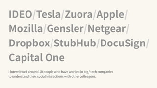 IDEO/Tesla/Zuora/Apple/
Mozilla/Gensler/Netgear/
Dropbox/StubHub/DocuSign/
Capital One
I interviewed around 10 people who have worked in big/ tech companies
to understand their social interactions with other colleagues.
 