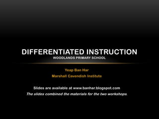 DIFFERENTIATED INSTRUCTION
               WOODLANDS PRIMARY SCHOOL



                      Yeap Ban Har
               Marshall Cavendish Institute


     Slides are available at www.banhar.blogspot.com
 The slides combined the materials for the two workshops.
 