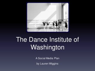 The Dance Institute of
Washington
A Social Media Plan
by Lauren Wiggins
 