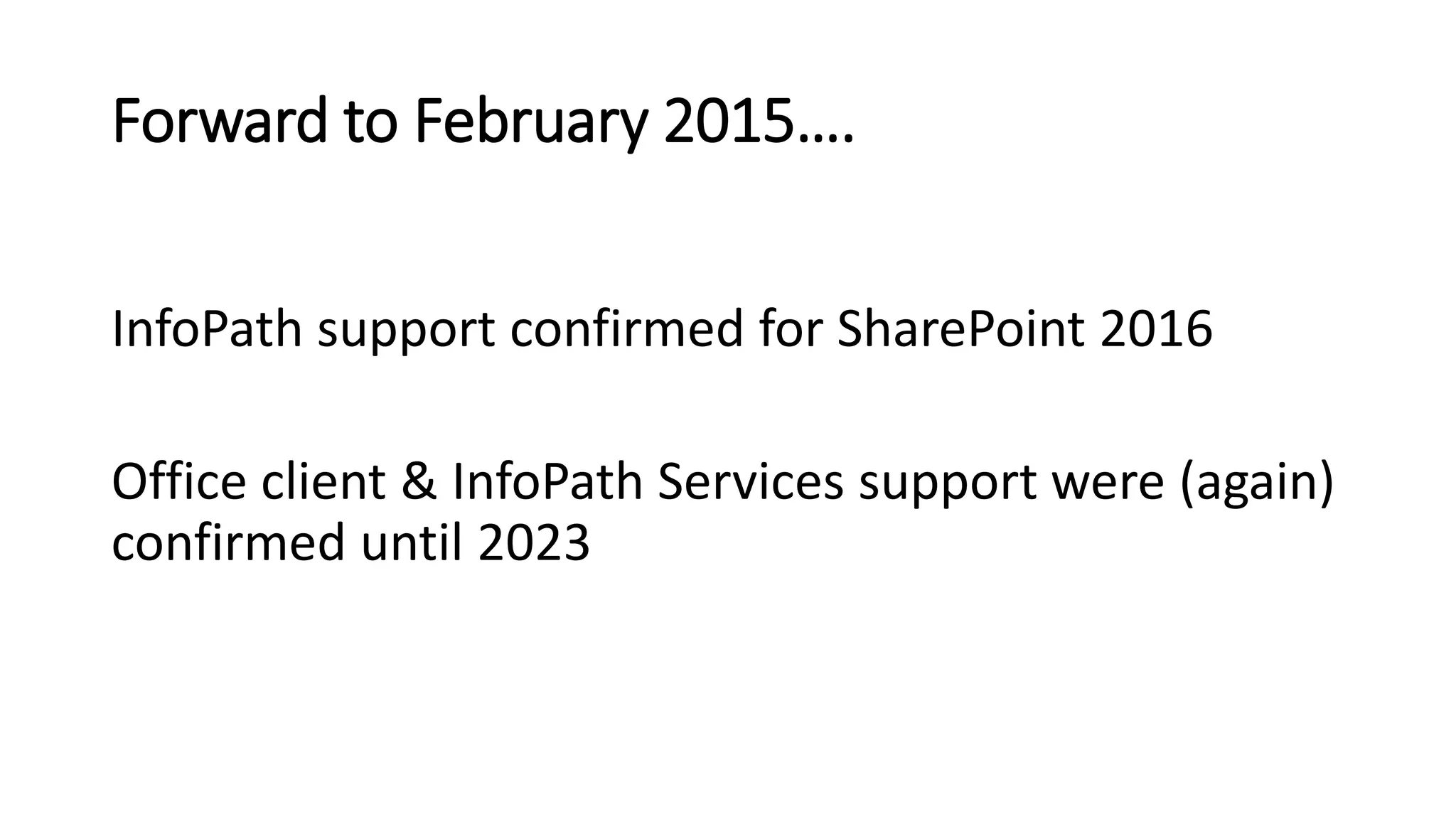 Forward to February 2015….
InfoPath support confirmed for SharePoint 2016
Office client & InfoPath Services support were (again)
confirmed until 2023
 
