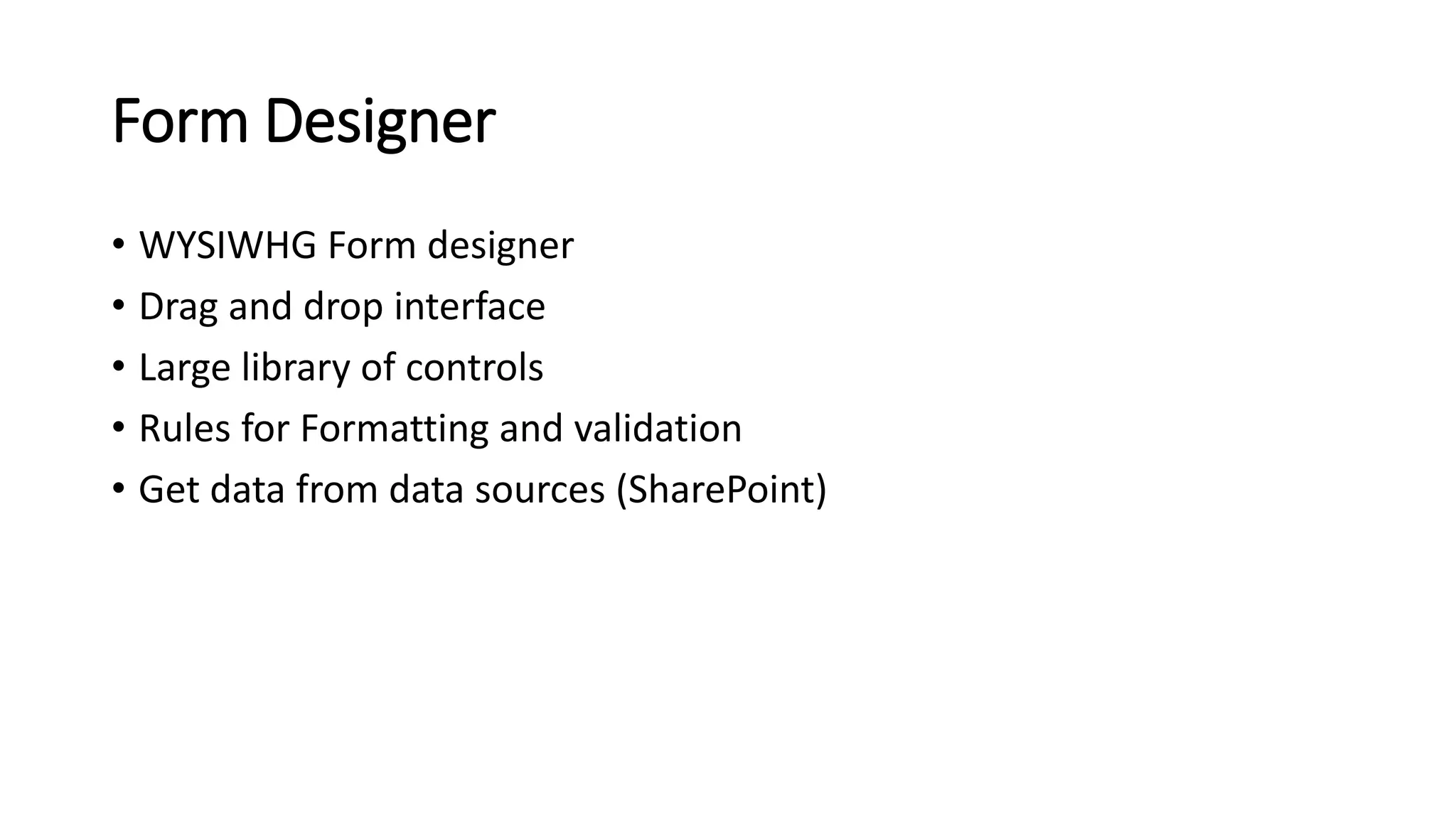 Form Designer
• WYSIWHG Form designer
• Drag and drop interface
• Large library of controls
• Rules for Formatting and validation
• Get data from data sources (SharePoint)
 