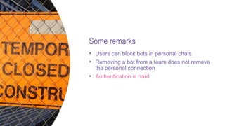 Some remarks
• Users can block bots in personal chats
• Removing a bot from a team does not remove
the personal connection
• Authentication is hard
 