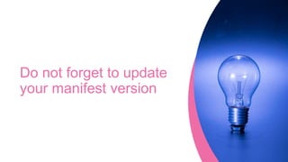 Do not forget to update
your manifest version
 