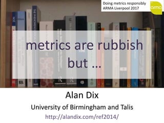 metrics are rubbish
but …
Alan Dix
University of Birmingham and Talis
http://alandix.com/ref2014/
Doing metrics responsibly
ARMA Liverpool 2017
 