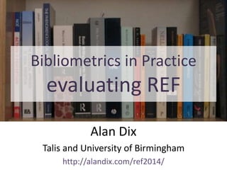 Bibliometrics in Practice
evaluating REF
Alan Dix
Talis and University of Birmingham
http://alandix.com/ref2014/
 