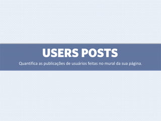 USERS POSTS
Quantifica as publicações de usuários feitas no mural da sua página.
 