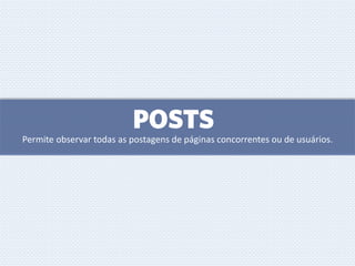 POSTS
Permite observar todas as postagens de páginas concorrentes ou de usuários.
 