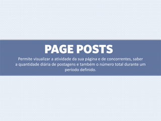 PAGE POSTS
Permite visualizar a atividade da sua página e de concorrentes, saber
a quantidade diária de postagens e também o número total durante um
período definido.
 