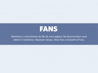 FANS
Monitora o crescimento de fãs de uma página. No Buzzmonitor você
obtém 3 relatórios: Absolute Values, New Fans e Growth of Fans.
 