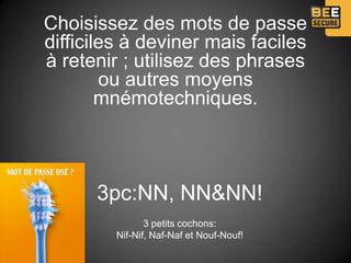 Choisissez des mots de passe
difficiles à deviner mais faciles
à retenir ; utilisez des phrases
        ou autres moyens
        mnémotechniques.



      3pc:NN, NN&NN!
                3 petits cochons:
         Nif-Nif, Naf-Naf et Nouf-Nouf!
 