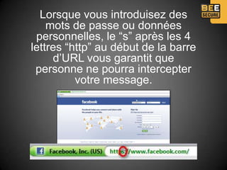 Lorsque vous introduisez des
    mots de passe ou données
 personnelles, le “s” après les 4
lettres “http” au début de la barre
     d’URL vous garantit que
 personne ne pourra intercepter
          votre message.
 
