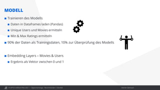 © OPITZ CONSULTING 2021 / Interner Gebrauch
MODELL
Digital Exchange - Recommender / Chat Bot
 Trainieren des Modells
 Daten in Dataframes laden (Pandas)
 Unique Users und Movies ermitteln
 Min & Max Ratings ermitteln
 90% der Daten als Trainingsdaten, 10% zur Überprüfung des Modells
 Embedding Layers – Movies & Users
 Ergebnis als Vektor zwischen 0 und 1
 