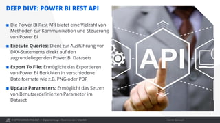 © OPITZ CONSULTING 2021 / Interner Gebrauch
DEEP DIVE: POWER BI REST API
 Die Power BI Rest API bietet eine Vielzahl von
Methoden zur Kommunikation und Steuerung
von Power BI
 Execute Queries: Dient zur Ausführung von
DAX-Statements direkt auf den
zugrundeliegenden Power BI Datasets
 Export To File: Ermöglicht das Exportieren
von Power BI Berichten in verschiedene
Dateiformate wie z.B. PNG oder PDF
 Update Parameters: Ermöglicht das Setzen
von Benutzerdefinierten Parameter im
Dataset
Digital Exchange - Recommender / Chat Bot
 
