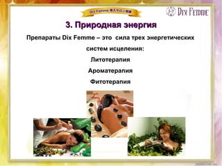 3. Природная энергия3. Природная энергия
Препараты Dix Femme – это сила трех энергетических
систем исцеления:
Литотерапия
Ароматерапия
Фитотерапия
 