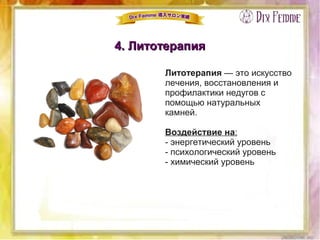 4. Литотерапия4. Литотерапия
Литотерапия — это искусство
лечения, восстановления и
профилактики недугов с
помощью натуральных
камней.
Воздействие на:
- энергетический уровень
- психологический уровень
- химический уровень
 
