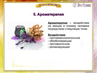 5. Ароматерапия5. Ароматерапия
Ароматерапия – воздействие
на эмоции и психику человека
посредством стимуляции точек
Воздействие:
- противовоспалительное
- обезболивающее
- противоотечное
- релаксирующее
 