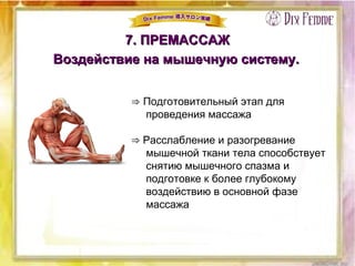 7. ПРЕМАССАЖ7. ПРЕМАССАЖ
Воздействие на мышечную систему.Воздействие на мышечную систему.
⇒ Подготовительный этап для
проведения массажа
⇒ Расслабление и разогревание
мышечной ткани тела способствует
снятию мышечного спазма и
подготовке к более глубокому
воздействию в основной фазе
массажа
 