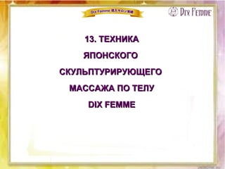 13. ТЕХНИКА13. ТЕХНИКА
ЯПОНСКОГОЯПОНСКОГО
СКУЛЬПТУРИРУЮЩЕГОСКУЛЬПТУРИРУЮЩЕГО
МАССАЖА ПО ТЕЛУМАССАЖА ПО ТЕЛУ
DIX FEMMEDIX FEMME
 