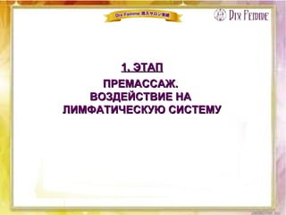 1. ЭТАП1. ЭТАП
ПРЕМАССАЖ.ПРЕМАССАЖ.
ВОЗДЕЙСТВИЕ НАВОЗДЕЙСТВИЕ НА
ЛИМФАТИЧЕСКУЮ СИСТЕМУЛИМФАТИЧЕСКУЮ СИСТЕМУ
 