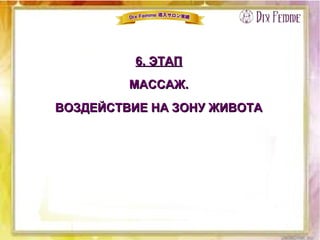6. ЭТАП6. ЭТАП
МАССАЖ.МАССАЖ.
ВОЗДЕЙСТВИЕ НА ЗОНУ ЖИВОТАВОЗДЕЙСТВИЕ НА ЗОНУ ЖИВОТА
 