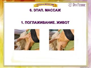 1. ПОГЛАЖИВАНИЕ. ЖИВОТ1. ПОГЛАЖИВАНИЕ. ЖИВОТ
6. ЭТАП. МАССАЖ6. ЭТАП. МАССАЖ
 