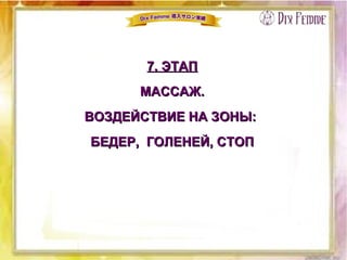 7. ЭТАП7. ЭТАП
МАССАЖ.МАССАЖ.
ВОЗДЕЙСТВИЕ НА ЗОНЫ:ВОЗДЕЙСТВИЕ НА ЗОНЫ:
БЕДЕР, ГОЛЕНЕЙ, СТОПБЕДЕР, ГОЛЕНЕЙ, СТОП
 