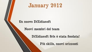 January 2012
Un nuovo DiXidiasoft
Nuovi membri del team
DiXidiasoft Srls è stata fondata!
Più skills, nuovi orizzonti
 