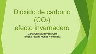 Dióxido de carbono
(CO2)
efecto invernadero
María Camila Acevedo Cote
Brigitte Tatiana Muñoz Hernández
 