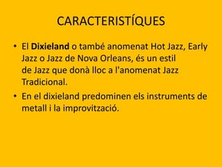 CARACTERISTÍQUES
• El Dixieland o també anomenat Hot Jazz, Early
Jazz o Jazz de Nova Orleans, és un estil
de Jazz que donà...