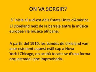 ON VA SORGIR?
S’ inicia al sud-est dels Estats Units d’Amèrica.
El Dixieland neix de la barreja entre la música
europea i ...