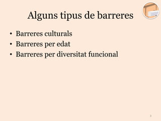 Alguns tipus de barreres
• Barreres culturals
• Barreres per edat
• Barreres per diversitat funcional
3
 