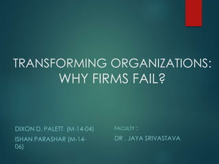 TRANSFORMING ORGANIZATIONS:
WHY FIRMS FAIL?
DIXON D. PALETT (M-14-04)
ISHAN PARASHAR (M-14-
06)
FACULTY :
DR . JAYA SRIVASTAVA
 