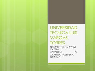 UNIVERSIDAD
TECNICA LUIS
VARGAS
TORRES
NOMBRE: DIXON AYOVI
CABEZA
PARALELO: P3
CARRERA: INGENERIA
QUIMICA
 