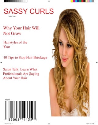SASSY CURLS
         June 2010




Why Your Hair Will
Not Grow
Hairstyles of the
Year


10 Tips to Stop Hair Breakage


Salon Talk: Learn What
Professionals Are Saying
About Your Hair




  $12.99




 Magazine-1.indd 1              6/16/10 8:28:18 PM
 