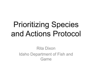 Prioritizing Species
and Actions Protocol
Rita Dixon
Idaho Department of Fish and
Game
 
