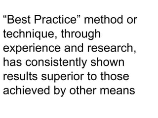 “Best Practice” method or
technique, through
experience and research,
has consistently shown
results superior to those
achieved by other means
 