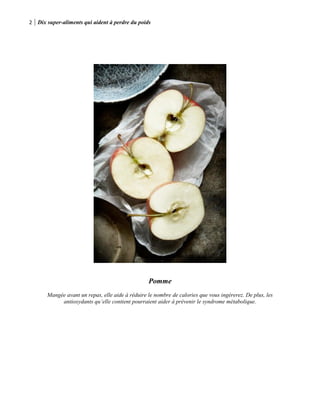 2 Dix super-aliments qui aident à perdre du poids
Pomme
Mangée avant un repas, elle aide à réduire le nombre de calories que vous ingèrerez. De plus, les
antioxydants qu’elle contient pourraient aider à prévenir le syndrome métabolique.
 