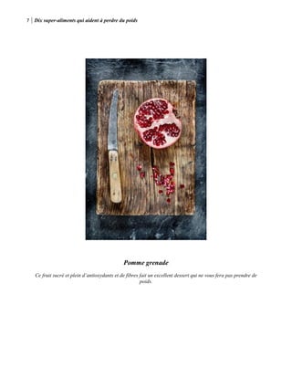 7 Dix super-aliments qui aident à perdre du poids
Pomme grenade
Ce fruit sucré et plein d’antioxydants et de fibres fait un excellent dessert qui ne vous fera pas prendre de
poids.
 
