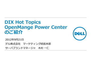 DIX Hot Topics
OpenMange Power Center
のご紹介
2012年9月21日
デル株式会社 マーケティング統括本部
サーバブランドマネージャ 木村 一仁
 