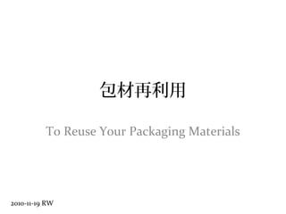 包材再利用
To Reuse Your Packaging Materials
2010-11-19 RW
 