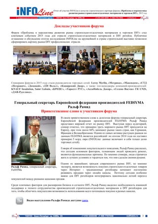 Отчет об участии INFOLine в качестве стратегического партнера форума «Проблемы и перспективы
развития рынка строительно-отделочных материалов и торговли DIY», 2015 год
3
Доклады участников форума
Форум «Проблемы и перспективы развития рынка строительно-отделочных материалов и торговли DIY» стал
ключевым событием 2015 года для отрасли строительно-отделочных материалов и DIY ритейла. Публичное
оглашение и обсуждение итогов исследования INFOLine на крупнейшей в стране строительной выставке позволило
сформировать картину рынка DIY профессионалам отрасли.
Спикерами форума в 2015 году стали руководители торговых сетей: Leroy Merlin, «Метрика», «Максидом», «СТД
«Петрович», «Домовой», «220 Вольт», «Каширский Двор», а также топ-менеджеры компаний-производителей:
KNAUF Insulation, Saint Gobain, «КРЕПС», «Таркетт РУС», «АкзоНобель Декор», «Селена Восток» ГК UNIS,
«ДАВ-Руссланд».
Генеральный секретарь Европейской федерации производителей FEDIYMA
Ральф Рамид
Приветственное слово к участникам форума
В своем приветственном слове к делегатам форума генеральный секретарь
Европейской федерации производителей FEDIYMA Ральф Рамид
представил мировой отчет по рынку DIY. Выступая перед аудиторией,
спикер отметил, что примерно треть мирового рынка DIY приходится на
Европу, при этом около 60% занимают рынки таких стран, как Германия,
Франция и Великобритания. Одним из самых активно растущих рынков по
данным FEDIYMA является российский: по итогам 2014 года он составил
примерно 5 млрд. евро (INFOLine: данные включают в себя только долю
торговых сетей).
Говоря об изменениях покупательского поведения, Ральф Рамид рассказал,
что сегодня основным фактором, толкающим людей проводить ремонт,
являются функциональные причины. По мнению спикера, люди стремятся
жить в лучших условиях и гордиться тем, что они сделали своими руками.
Одним из важнейших трендов современного рынка DIY, по мнению
эксперта, является возможность покупки строительно-отделочных товаров
через Интернет - традиционные ритейлеры начинают постепенно
развивать продажи через онлайн каналы. Поэтому сегодня особенно
важно для DIY ритейлеров интегрировать максимально легкий переход
покупателей между разными каналами продаж.
Среди ключевых факторов для расширения бизнеса в сегменте DIY, Ральф Рамид выделил необходимость взаимной
поддержки и тесного сотрудничества производителей строительно-отделочных материалов и DIY ритейлеров для
того, чтобы облегчить покупателям возможность использования всего потенциала покупок в разных каналах.
Видео выступления Ральфа Рамида доступно здесь
Ральф Рамид, генеральный секретарь,
FeDIYMa
 