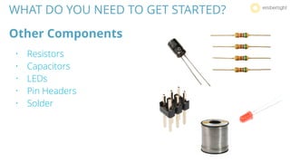 WHAT DO YOU NEED TO GET STARTED?
Other Components
• Resistors
• Capacitors
• LEDs
• Pin Headers
• Solder
 