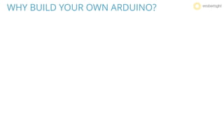 WHY BUILD YOUR OWN ARDUINO?
 