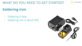 WHAT DO YOU NEED TO GET STARTED?
Soldering Iron
• Soldering is easy
• Soldering iron is about $50
 