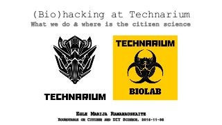 (Bio)hacking at Technarium
What we do & where is the citizen science
EGLE MARIJA RAMANAUSKAITE
ROUNDTABLE ON CITIZEN AND DIY SCIENCE, 2016-11-08
 