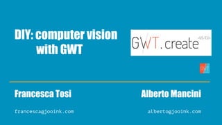 DIY: computer vision
with GWT
Francesca Tosi Alberto Mancini
francesca@jooink.com alberto@jooink.com
 