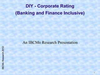 DIY - Corporate Rating
(Banking and Finance Inclusive)




   An IBCM© Research Presentation




                                    1
 