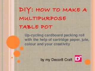 DIY: HOW TO MAKE A
MULTIPURPOSE
TABLE POT
Up-cycling cardboard packing roll
with the help of cartridge paper, jute,
colour...